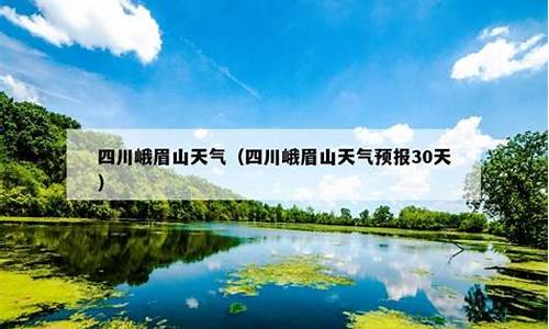 峨眉山市天气预报15天准确_峨眉山市天气预报15天