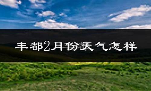 丰都县天气预报15天_丰都县天气预报15天查询百度百科