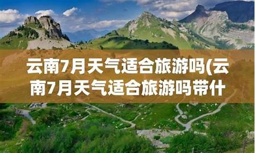 云南七月份适合去哪里旅游_云南7月天气适合旅游吗